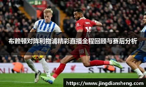 布赖顿对阵利物浦精彩直播全程回顾与赛后分析