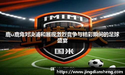 鹿u鹿角对决浦和展现激烈竞争与精彩瞬间的足球盛宴