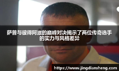 萨普与彼得阿滋的巅峰对决揭示了两位传奇选手的实力与风格差异