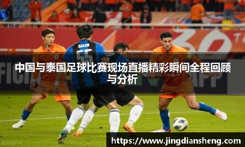 中国与泰国足球比赛现场直播精彩瞬间全程回顾与分析