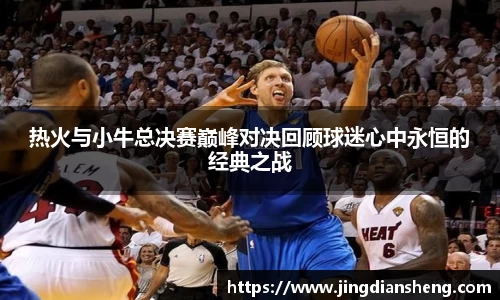 热火与小牛总决赛巅峰对决回顾球迷心中永恒的经典之战