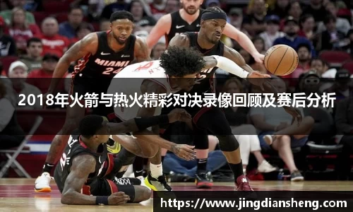 2018年火箭与热火精彩对决录像回顾及赛后分析